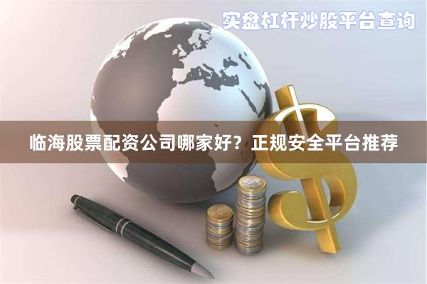 临海股票配资公司哪家好？正规安全平台推荐