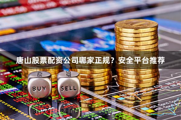 唐山股票配资公司哪家正规？安全平台推荐