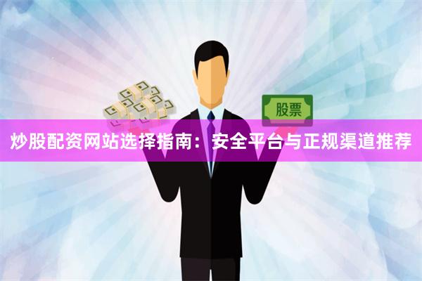 炒股配资网站选择指南：安全平台与正规渠道推荐