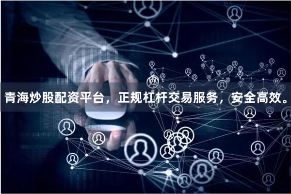青海炒股配资平台，正规杠杆交易服务，安全高效。