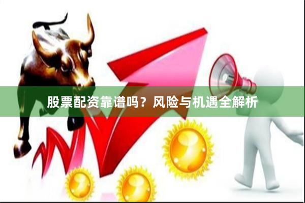 股票配资靠谱吗？风险与机遇全解析