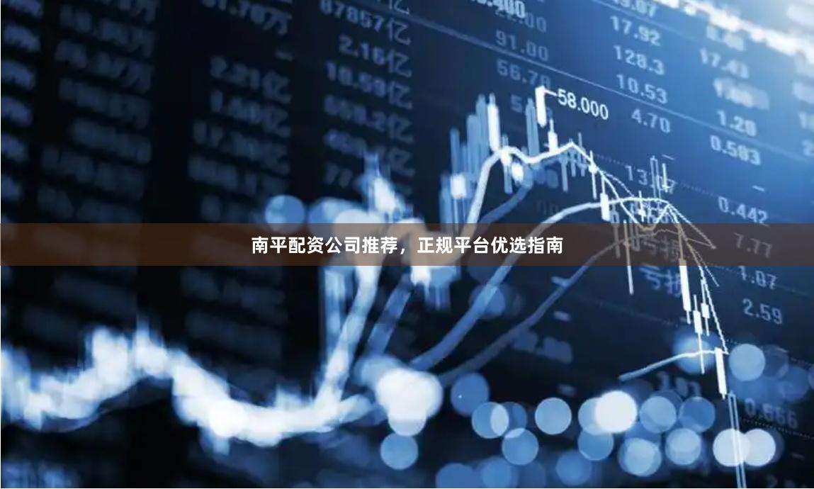 南平配资公司推荐，正规平台优选指南