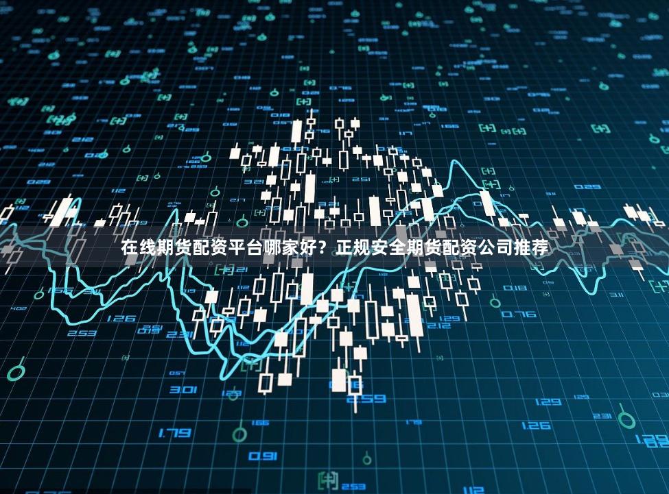在线期货配资平台哪家好？正规安全期货配资公司推荐