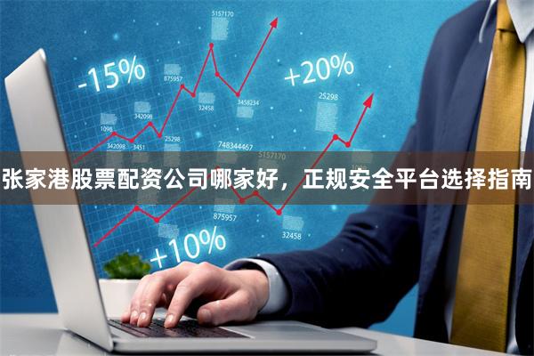 张家港股票配资公司哪家好，正规安全平台选择指南