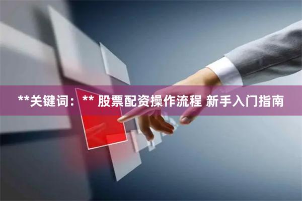 **关键词:** 股票配资操作流程 新手入门指南
