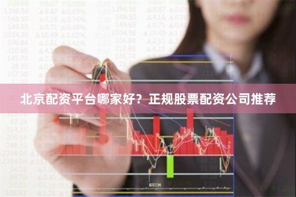 北京配资平台哪家好？正规股票配资公司推荐