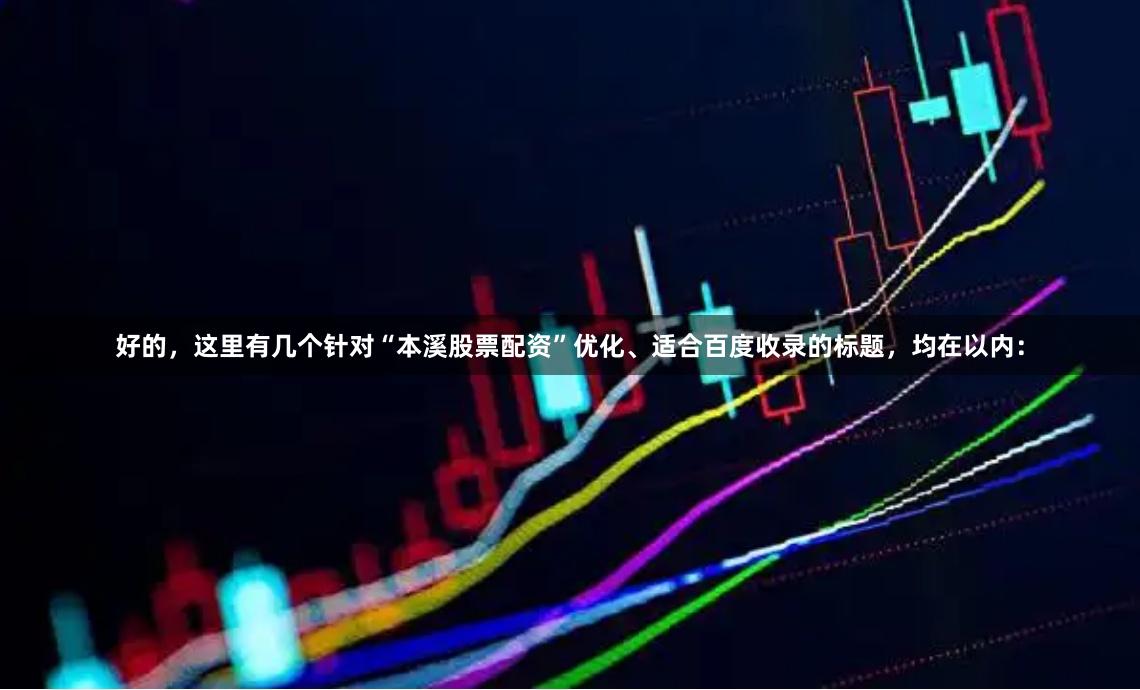 好的，这里有几个针对“本溪股票配资”优化、适合百度收录的标题，均在以内：