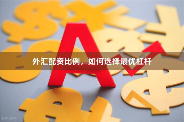 外汇配资比例，如何选择最优杠杆