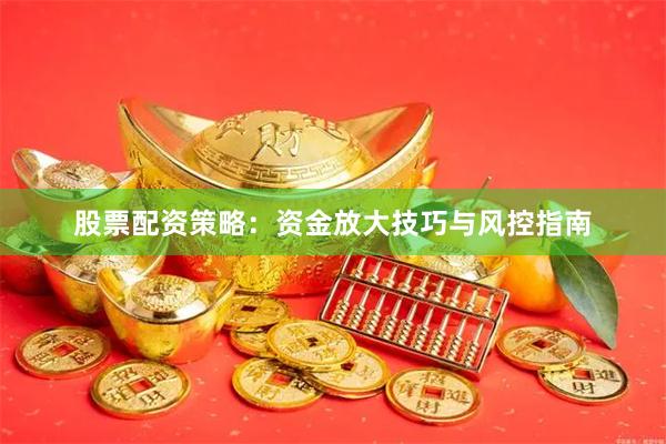 股票配资策略：资金放大技巧与风控指南