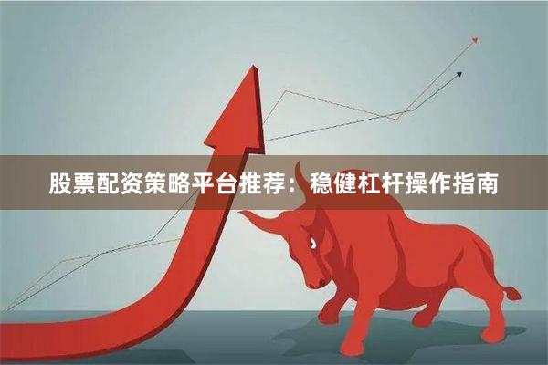 股票配资策略平台推荐：稳健杠杆操作指南