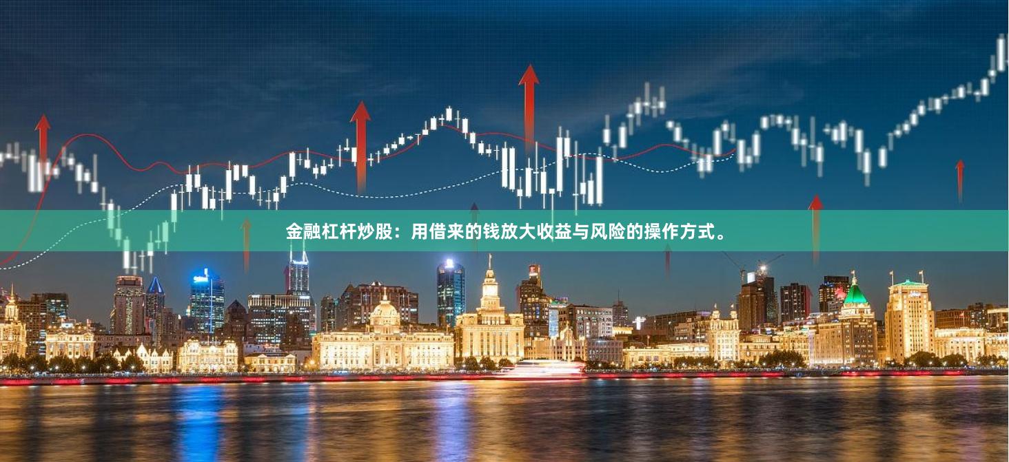 金融杠杆炒股：用借来的钱放大收益与风险的操作方式。