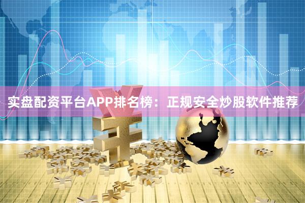 实盘配资平台APP排名榜：正规安全炒股软件推荐