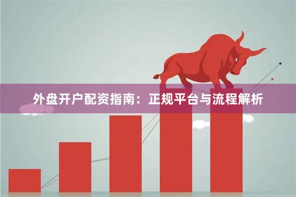 外盘开户配资指南：正规平台与流程解析