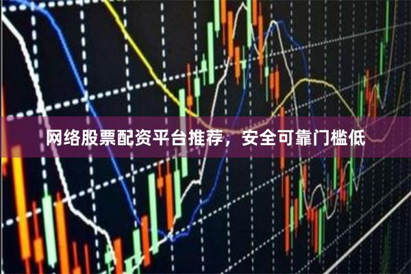 网络股票配资平台推荐，安全可靠门槛低