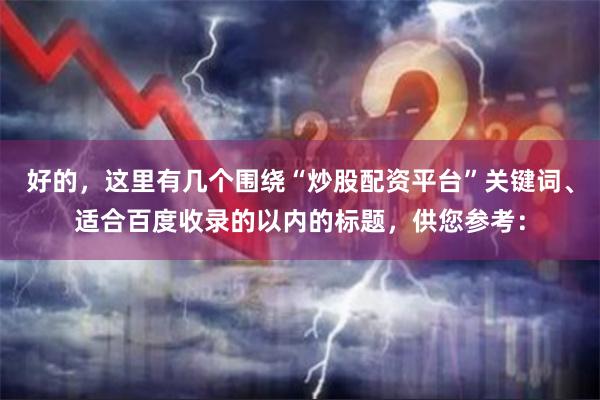 好的，这里有几个围绕“炒股配资平台”关键词、适合百度收录的以内的标题，供您参考：