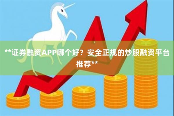 **证券融资APP哪个好？安全正规的炒股融资平台推荐**