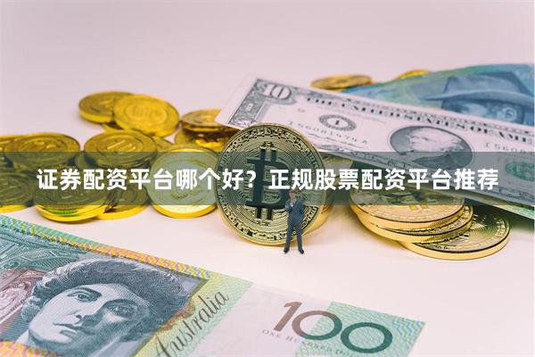 证券配资平台哪个好？正规股票配资平台推荐
