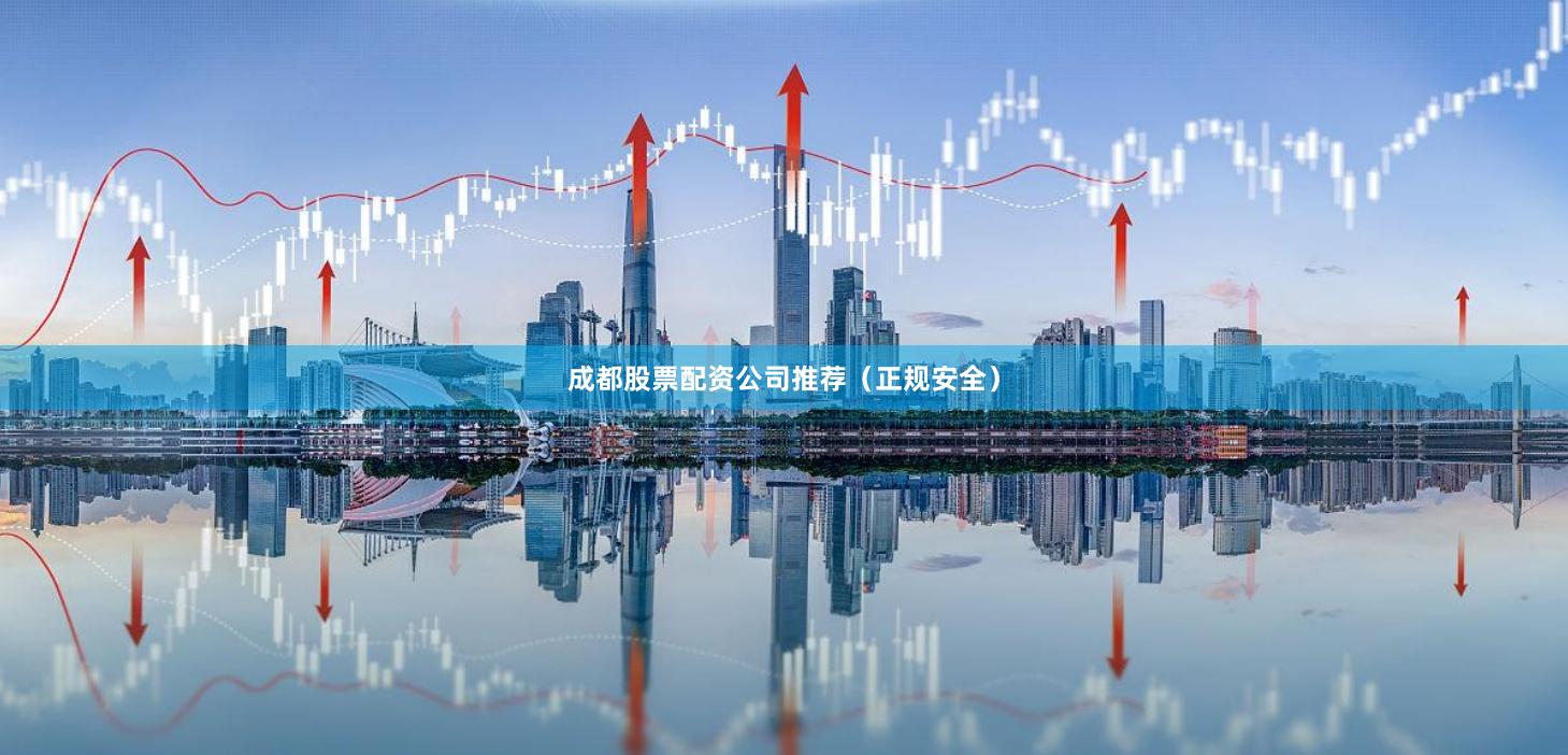成都股票配资公司推荐（正规安全）
