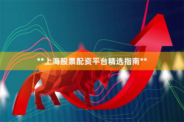 **上海股票配资平台精选指南**