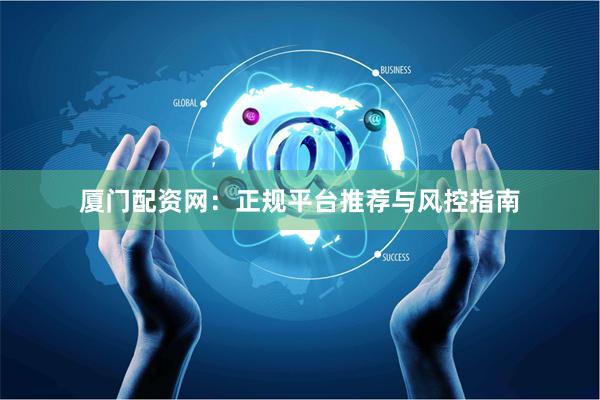 厦门配资网：正规平台推荐与风控指南