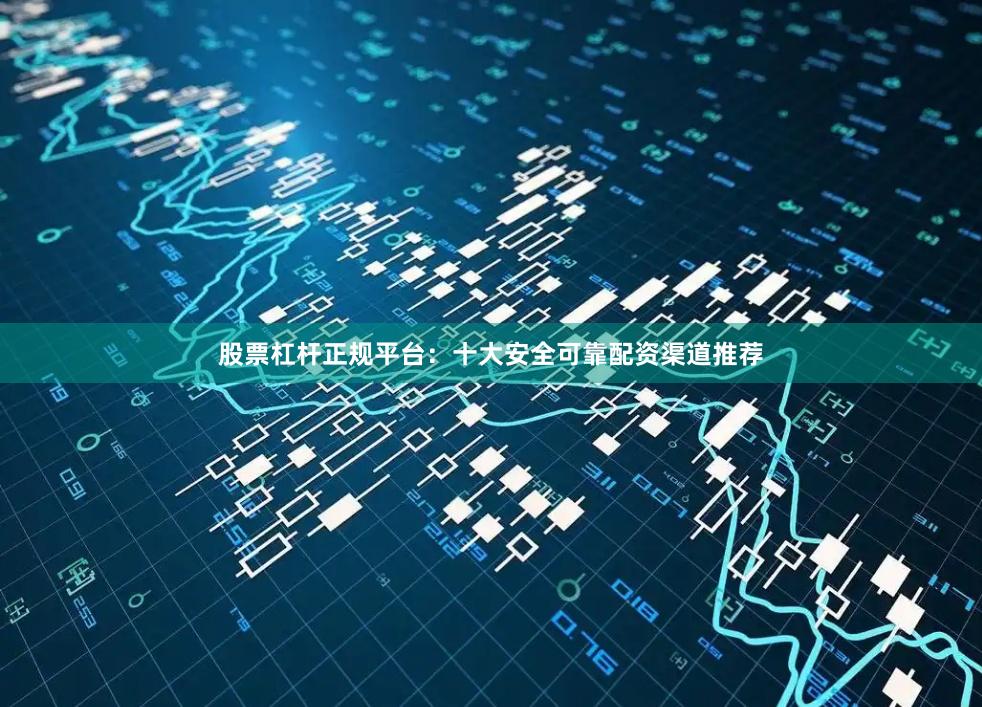 股票杠杆正规平台：十大安全可靠配资渠道推荐