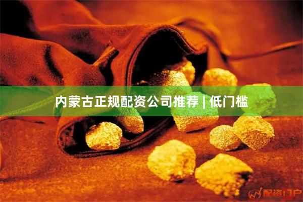 内蒙古正规配资公司推荐 | 低门槛