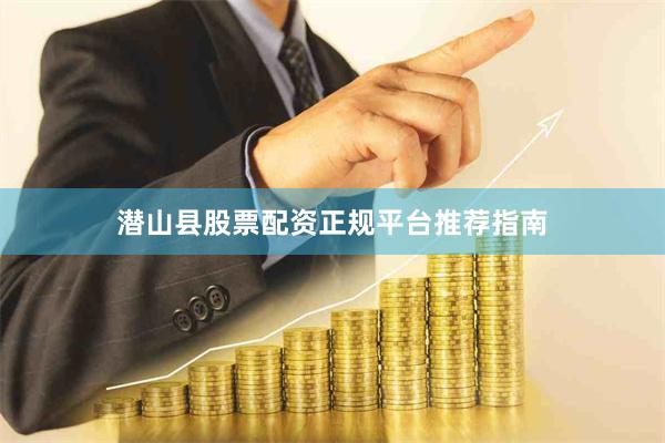 潜山县股票配资正规平台推荐指南