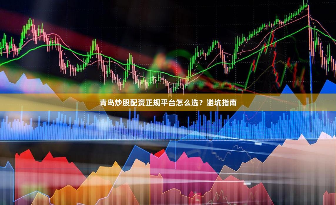青岛炒股配资正规平台怎么选？避坑指南