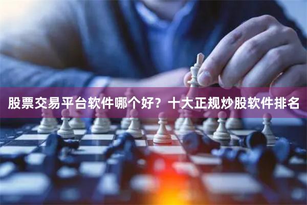 股票交易平台软件哪个好？十大正规炒股软件排名