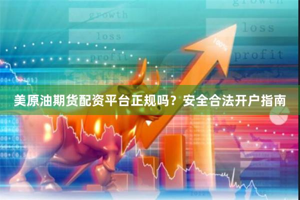 美原油期货配资平台正规吗？安全合法开户指南