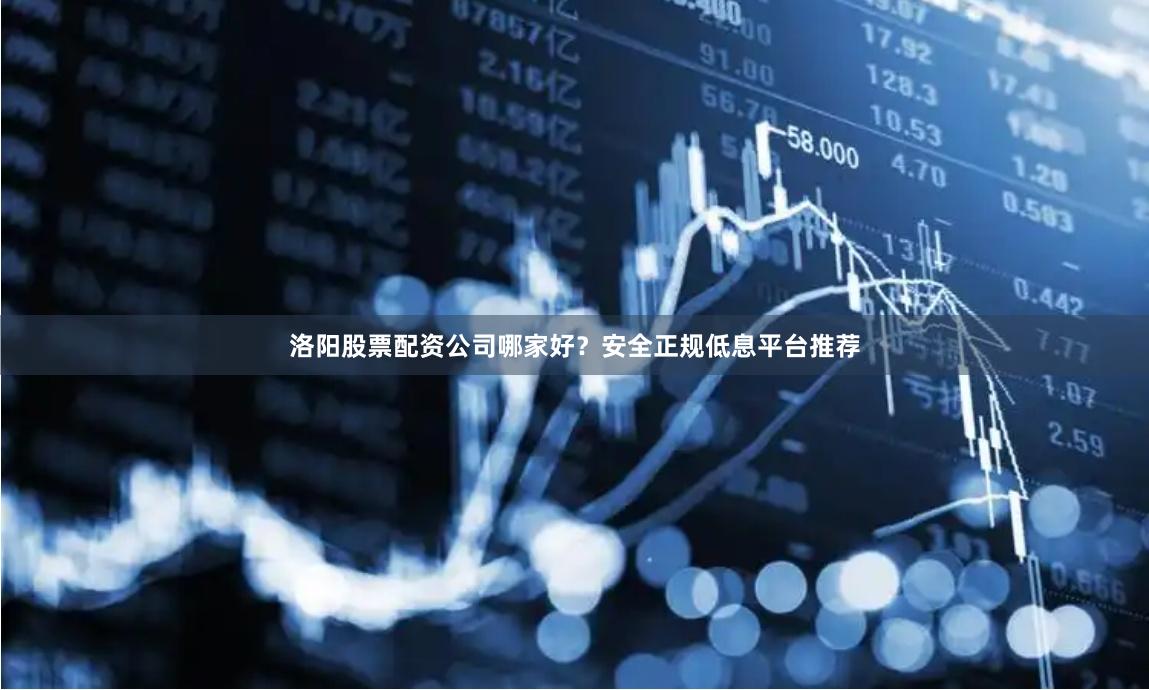 洛阳股票配资公司哪家好？安全正规低息平台推荐