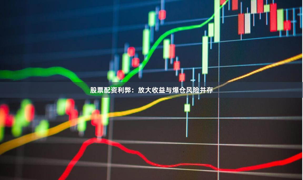 股票配资利弊：放大收益与爆仓风险并存