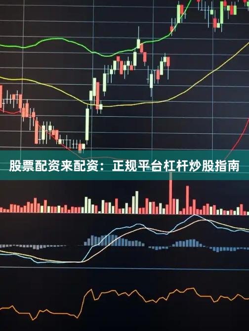 股票配资来配资：正规平台杠杆炒股指南