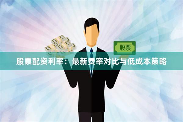 股票配资利率：最新费率对比与低成本策略