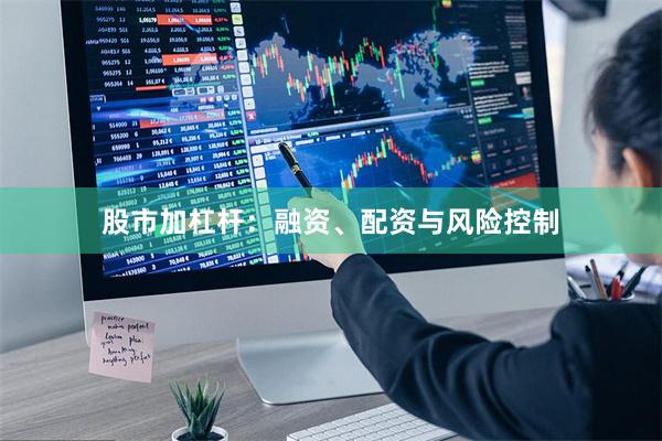 股市加杠杆：融资、配资与风险控制