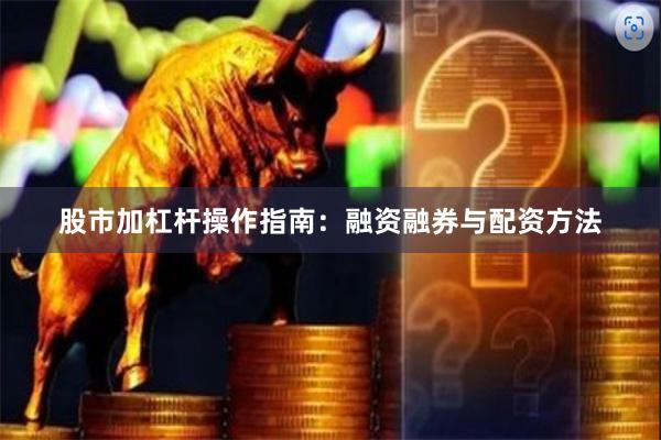 股市加杠杆操作指南：融资融券与配资方法