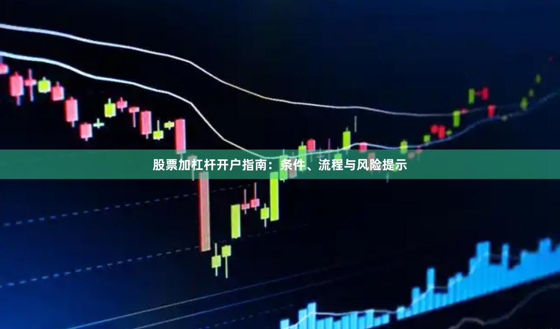 股票加杠杆开户指南：条件、流程与风险提示