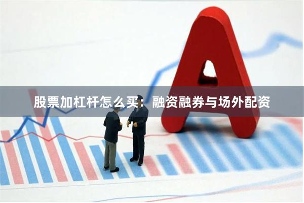 股票加杠杆怎么买：融资融券与场外配资