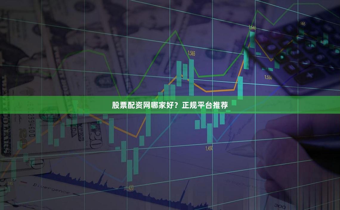 股票配资网哪家好？正规平台推荐