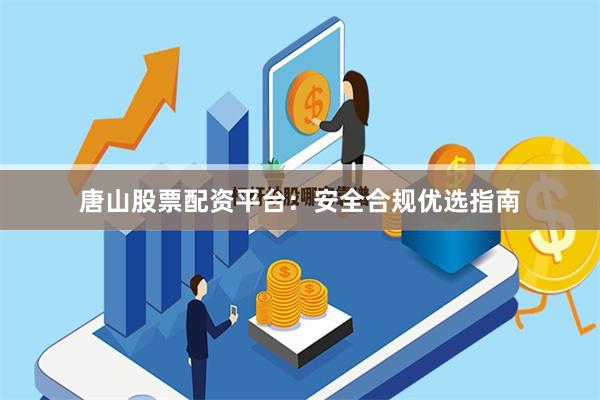 唐山股票配资平台：安全合规优选指南