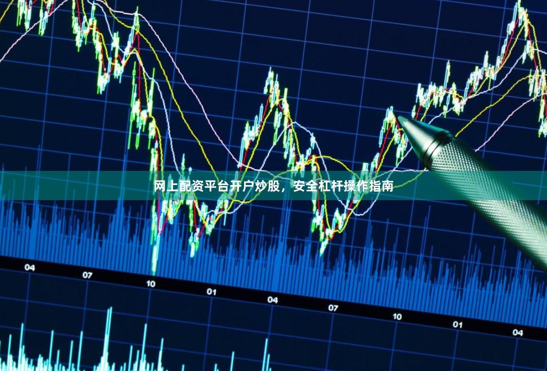 网上配资平台开户炒股，安全杠杆操作指南