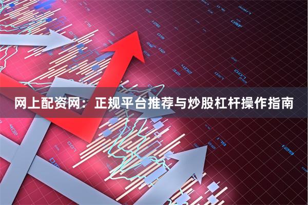 网上配资网：正规平台推荐与炒股杠杆操作指南