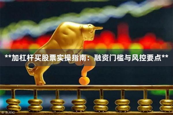 **加杠杆买股票实操指南:融资门槛与风控要点**