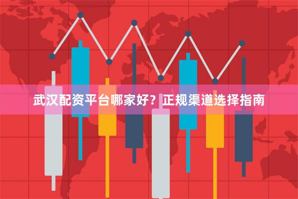 武汉配资平台哪家好？正规渠道选择指南