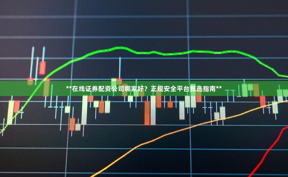 **在线证券配资公司哪家好？正规安全平台甄选指南**