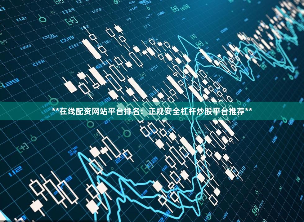 **在线配资网站平台排名：正规安全杠杆炒股平台推荐**