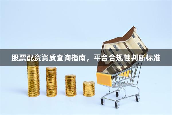 股票配资资质查询指南，平台合规性判断标准