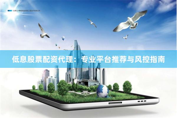 低息股票配资代理:专业平台推荐与风控指南